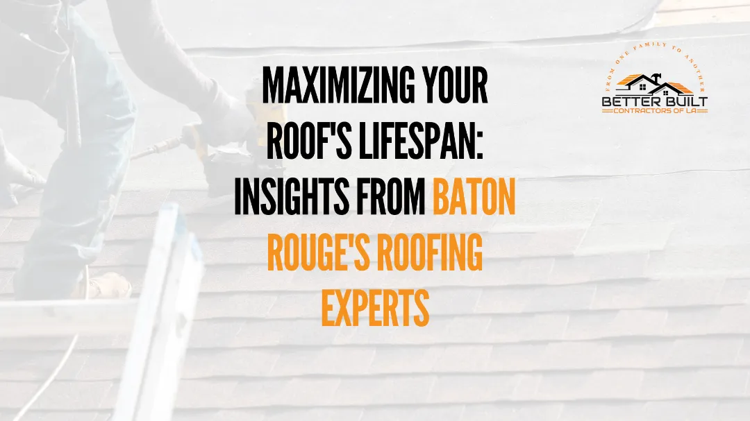 Maximizing Your Roof’s Lifespan: Insights from Baton Rouge’s Roofing Experts